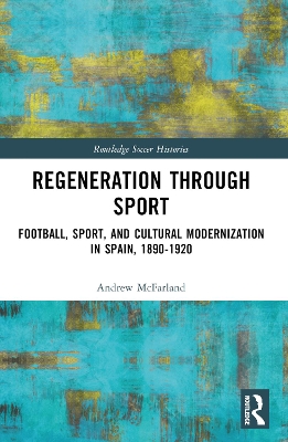 Regeneration through Sport: Football, Sport, and Cultural Modernization in Spain, 1890-1920 book