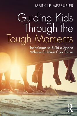 Guiding Kids Through the Tough Moments: Techniques to Build a Space Where Children Can Thrive by Mark Le Messurier