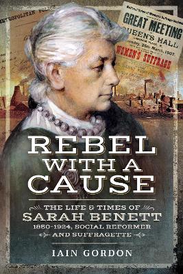 Rebel With a Cause: The Life and Times of Sarah Benett, 1850-1924, Social Reformer and Suffragette book