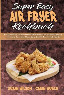 Super Easy Air Fryer Kochbuch: Eine Anleitung Für Einsteiger Mit Den Besten Rezepten Für Ihre Heißluftfritteuse. Einfacheres, Gesünderes & Knusprigeres Essen Für Ihre Familie & Freunde (Super Easy Air Fryer Cookbook) (German Version) book