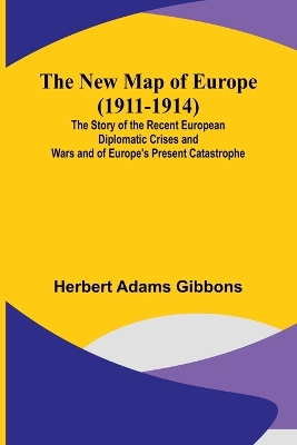 The New Map of Europe (1911-1914); The Story of the Recent European Diplomatic Crises and Wars and of Europe's Present Catastrophe book