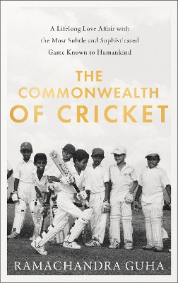 The Commonwealth of Cricket: A Lifelong Love Affair with the Most Subtle and Sophisticated Game Known to Humankind by Ramachandra Guha