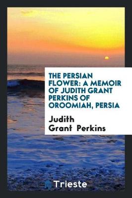 The Persian Flower: A Memoir of Judith Grant Perkins of Oroomiah, Persia book