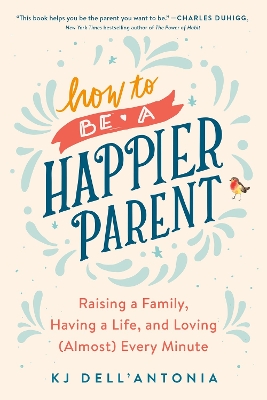 How To Be A Happier Parent: Raising a Family, Having a Life, and Loving (Almost) Every Minute by KJ Dell'Antonia