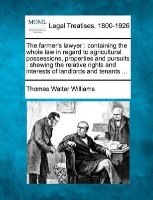 The Farmer's Lawyer: Containing the Whole Law in Regard to Agricultural Possessions, Properties and Pursuits: Shewing the Relative Rights and Interests of Landlords and Tenants ... book