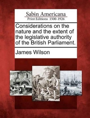 Considerations on the Nature and the Extent of the Legislative Authority of the British Parliament. book