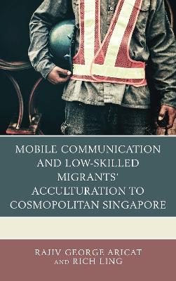 Mobile Communication and Low-Skilled Migrants' Acculturation to Cosmopolitan Singapore by Rich Ling