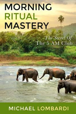 The Morning Ritual Mastery: The Secret Of The 5 AM Club by Michael Lombardi