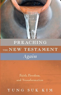 Preaching the New Testament Again: Faith, Freedom, and Transformation by Yung Suk Kim