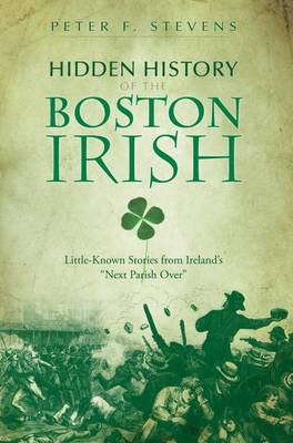 Hidden History of the Boston Irish: Little-Known Stories from Ireland's 