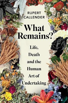 What Remains?: Life, Death and the Human Art of Undertaking by Rupert Callender