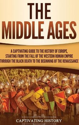 The Middle Ages: A Captivating Guide to the History of Europe, Starting from the Fall of the Western Roman Empire Through the Black Death to the Beginning of the Renaissance book