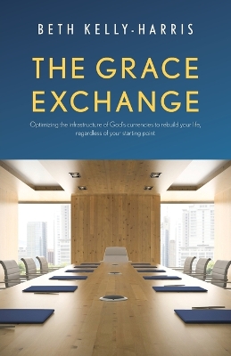 The Grace Exchange: Optimizing the infrastructure of God's currencies to rebuild your life, regardless of your starting point book