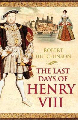 The The Last Days of Henry VIII: Conspiracy, Treason and Heresy at the Court of the Dying Tyrant by Robert Hutchinson