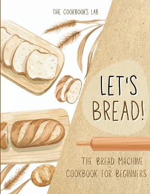 Let's Bread!-The Bread Machine Cookbook for Beginners: The Ultimate 100 + 1 No-Fuss and Easy to Follow Bread Machine Recipes Guide for Your Tasty Homemade Bread to Bake by Any Kind of Bread Maker by The Cookbook's Lab