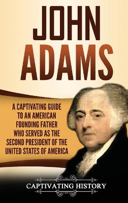 John Adams: A Captivating Guide to an American Founding Father Who Served as the Second President of the United States of America book