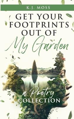 Get Your Footprints Out Of My Garden: A Poetry Collection by K J Moss