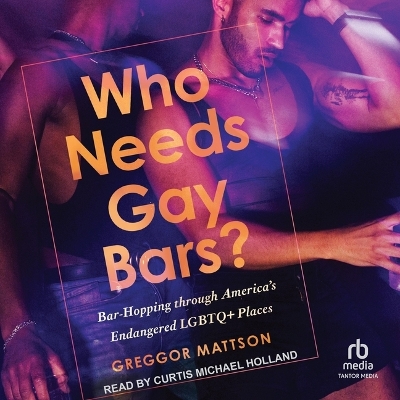 Who Needs Gay Bars?: Bar-Hopping Through America's Endangered LGBTQ+ Places by Greggor Mattson
