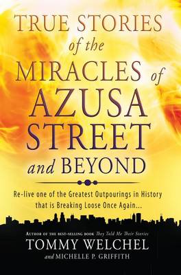 True Stories of the Miracles of Azusa Street and Beyond: Re-Live One of the Greastest Outpourings in History That Is Breaking Loose Once Again book