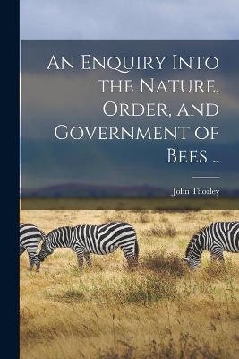 An Enquiry Into the Nature, Order, and Government of Bees .. book