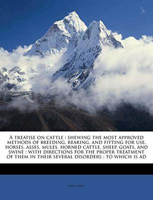 A Treatise on Cattle: Shewing the Most Approved Methods of Breeding, Rearing, and Fitting for Use, Horses, Asses, Mules, Horned Cattle, Sheep, Goats, and Swine; With Directions for the Proper Treatment of Them in Their Several Disorders; To Which Is Ad book