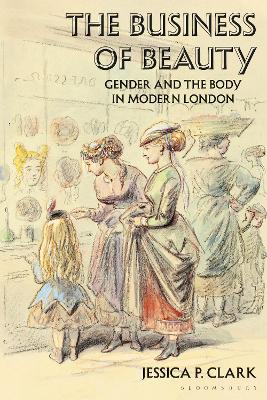 The Business of Beauty: Gender and the Body in Modern London by Jessica P. Clark