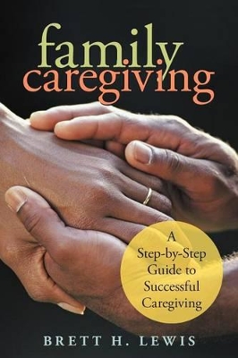 Family Caregiving: A Step-by-Step Guide to Successful Caregiving by Brett H Lewis