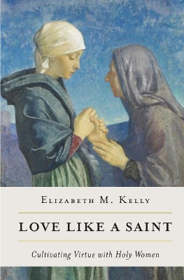 Love Like a Saint: Cultivating Virtue with Holy Women book