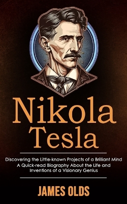 Nikola Tesla: Discovering the Little-known Projects of a Brilliant Mind (A Quick-read Biography About the Life and Inventions of a Visionary Genius) book