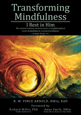 Transforming Mindfulness: I Rest in Him: The ancient wisdom, modern science and philosophical roots of mindfulness-oriented meditation by R W Vince Arnold Dmin Edd