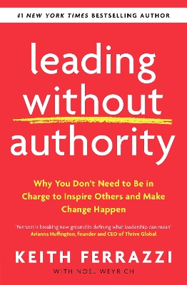 Leading Without Authority: Why You Don’t Need To Be In Charge to Inspire Others and Make Change Happen by Keith Ferrazzi