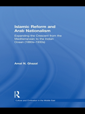Islamic Reform and Arab Nationalism: Expanding the Crescent from the Mediterranean to the Indian Ocean (1880s-1930s) by Amal N. Ghazal