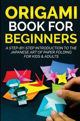 Origami Book for Beginners: A Step-by-Step Introduction to the Japanese Art of Paper Folding for Kids & Adults by Yuto Kanazawa