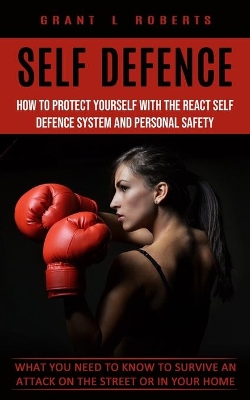 Self Defense: What You Need to Know to Survive an Attack on the Street or in Your Home (How to Protect Yourself With the React Self Defence System and Personal Safety) book
