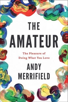 The The Amateur: The Pleasures of Doing What You Love by Andy Merrifield