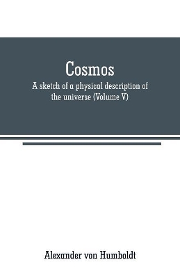 Cosmos: a sketch of a physical description of the universe (Volume V) by Alexander von Humboldt