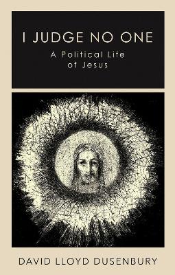 I Judge No One: A Political Life of Jesus by David Lloyd Dusenbury