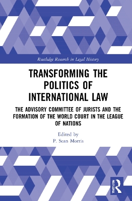 Transforming the Politics of International Law: The Advisory Committee of Jurists and the Formation of the World Court in the League of Nations by P. Sean Morris
