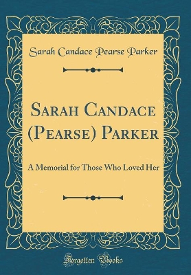 Sarah Candace (Pearse) Parker: A Memorial for Those Who Loved Her (Classic Reprint) by Sarah Candace Pearse Parker