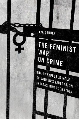 The Feminist War on Crime: The Unexpected Role of Women's Liberation in Mass Incarceration by Aya Gruber