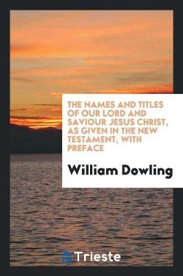 Names and Titles of Our Lord and Saviour Jesus Christ, as Given in the New Testament, with Preface by William Dowling