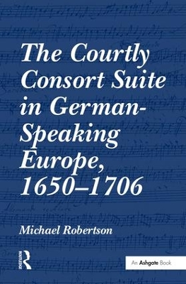 The Courtly Consort Suite in German-Speaking Europe, 1650-1706 by Michael Robertson