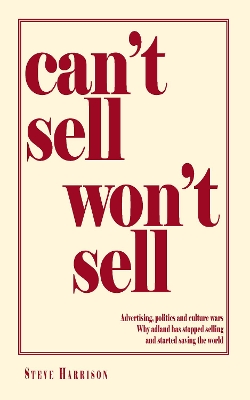 Can't Sell Won't Sell: Advertising, politics and culture wars Why adland has stopped selling and started saving the world by Steve Harrison