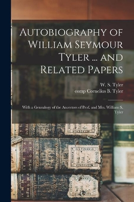 Autobiography of William Seymour Tyler ... and Related Papers: With a Genealogy of the Ancestors of Prof. and Mrs. William S. Tyler by W S (William Seymour) 1810- Tyler