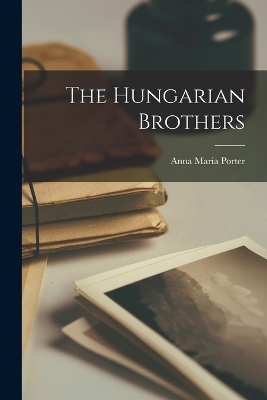 The Hungarian Brothers by Anna Maria Porter