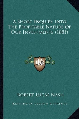 A A Short Inquiry Into The Profitable Nature Of Our Investments (1881) by Robert Lucas Nash