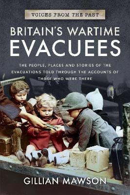 Britain's Wartime Evacuees: The People, Places and Stories of the Evacuations Told Through the Accounts of Those Who Were There book