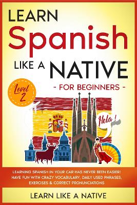 Learn Spanish Like a Native for Beginners - Level 2: Learning Spanish in Your Car Has Never Been Easier! Have Fun with Crazy Vocabulary, Daily Used Phrases, Exercises & Correct Pronunciations by Learn Like A Native