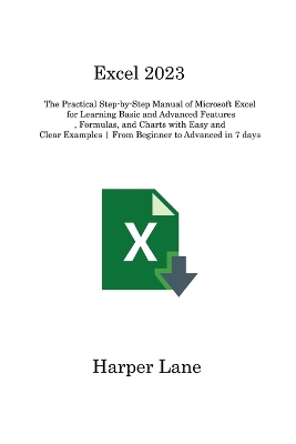 Excel 2023: The Practical Step-by-Step Manual of Microsoft Excel for Learning Basic and Advanced Features, Formulas, and Charts with Easy and Clear Examples From Beginner to Advanced in 7 days book