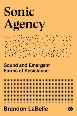 Sonic Agency - Sound and Emergent Forms of Resistance by Brandon Labelle